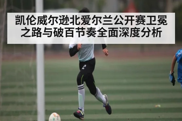凯伦威尔逊北爱尔兰公开赛卫冕之路与破百节奏全面深度分析