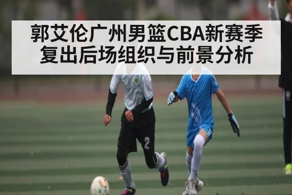 郭艾伦广州男篮CBA新赛季复出后场组织与前景分析
