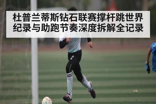 杜普兰蒂斯钻石联赛撑杆跳世界纪录与助跑节奏深度拆解全记录