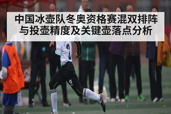 中国冰壶队冬奥资格赛混双排阵与投壶精度及关键壶落点分析